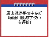 唐山能源学校中专好吗(唐山能源学校中专评价)
