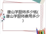 唐山学厨师多少钱(唐山学厨师费用多少)