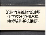 沧州汽车维修培训哪个学校好(沧州汽车维修培训学校推荐)