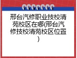 邢台汽修职业技校清苑校区在哪(邢台汽修技校清苑校区位置)