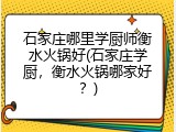 石家庄哪里学厨师衡水火锅好(石家庄学厨，衡水火锅哪家好？)