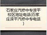 石家庄汽修中专滦平校区地址电话(石家庄滦平汽修中专电话)