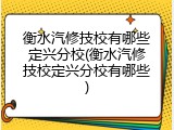 衡水汽修技校有哪些定兴分校(衡水汽修技校定兴分校有哪些)