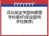 河北保定学厨师哪里学校最好(保定厨师学校推荐)