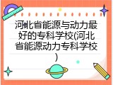 河北省能源与动力最好的专科学校(河北省能源动力专科学校)