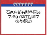 石家庄都有那些厨师学校(石家庄厨师学校有哪些)