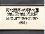 河北厨师培训学校莲池校区地址(河北厨师培训学校莲池校区地址)
