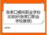张家口哪所职业学校比较好(张家口职业学校推荐)