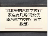 河北好的汽修学校石家庄有几所(河北优质汽修学校在石家庄数量)