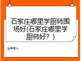 石家庄哪里学厨师围场好(石家庄哪里学厨师好？)