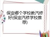 保定哪个学校教汽修好(保定汽修学校推荐)