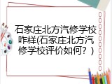 石家庄北方汽修学校咋样(石家庄北方汽修学校评价如何?)