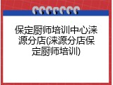 保定厨师培训中心涞源分店(涞源分店保定厨师培训)