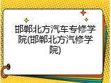 邯郸北方汽车专修学院(邯郸北方汽修学院)