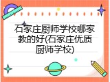 石家庄厨师学校哪家教的好(石家庄优质厨师学校)