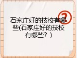 石家庄好的技校有哪些(石家庄好的技校有哪些？)