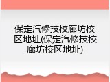保定汽修技校廊坊校区地址(保定汽修技校廊坊校区地址)