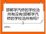 邯郸学汽修的学校沧州有没有(邯郸学汽修的学校沧州有吗?)
