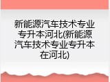 新能源汽车技术专业专升本河北(新能源汽车技术专业专升本在河北)