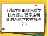 石家庄新能源汽修学校有哪些(石家庄新能源汽修学校有哪些?)