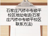 石家庄汽修中专顺平校区地址电话(石家庄汽修中专顺平校区联系方法)