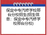 保定中专汽修学校邢台分校招生(招生信息：保定中专汽修学校邢台分校)
