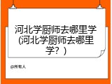 河北学厨师去哪里学(河北学厨师去哪里学？)