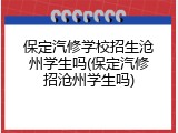 保定汽修学校招生沧州学生吗(保定汽修招沧州学生吗)