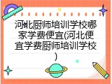 河北厨师培训学校哪家学费便宜(河北便宜学费厨师培训学校)
