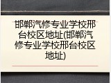 邯郸汽修专业学校邢台校区地址(邯郸汽修专业学校邢台校区地址)