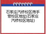 石家庄汽修校区鹰手营校区地址(石家庄汽修校区地址)