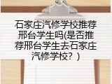 石家庄汽修学校推荐邢台学生吗(是否推荐邢台学生去石家庄汽修学校?)