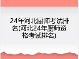 24年河北厨师考试排名(河北24年厨师资格考试排名)