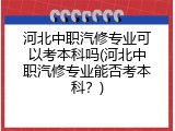 河北中职汽修专业可以考本科吗(河北中职汽修专业能否考本科?)