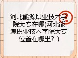河北能源职业技术学院大专在哪(河北能源职业技术学院大专位置在哪里?)