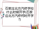 石家庄北方汽修学校什么时候开学(石家庄北方汽修何时开学?)