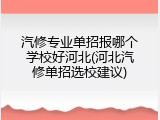 汽修专业单招报哪个学校好河北(河北汽修单招选校建议)