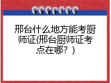 邢台什么地方能考厨师证(邢台厨师证考点在哪？)