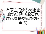 石家庄汽修职校地址廊坊校区电话(石家庄汽修职校廊坊校区电话)