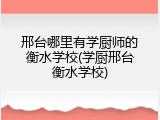 邢台哪里有学厨师的衡水学校(学厨邢台衡水学校)