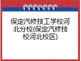 保定汽修技工学校河北分校(保定汽修技校河北校区)