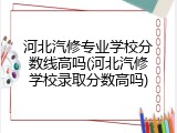 河北汽修专业学校分数线高吗(河北汽修学校录取分数高吗)
