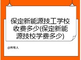 保定新能源技工学校收费多少(保定新能源技校学费多少)