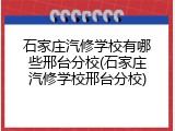石家庄汽修学校有哪些邢台分校(石家庄汽修学校邢台分校)