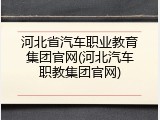 河北省汽车职业教育集团官网(河北汽车职教集团官网)