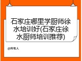 石家庄哪里学厨师徐水培训好(石家庄徐水厨师培训推荐)