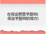 在保定那里学厨师(保定学厨师的地方)