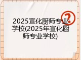 2025宣化厨师专业学校(2025年宣化厨师专业学校)