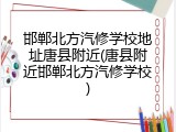 邯郸北方汽修学校地址唐县附近(唐县附近邯郸北方汽修学校)