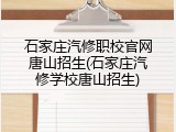 石家庄汽修职校官网唐山招生(石家庄汽修学校唐山招生)